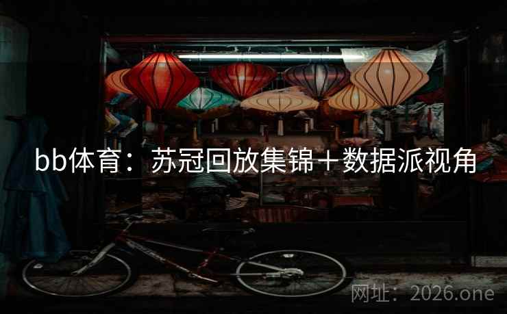 bb体育:苏冠回放集锦+数据派视角 bb体育:苏冠回放集锦+数据派视角