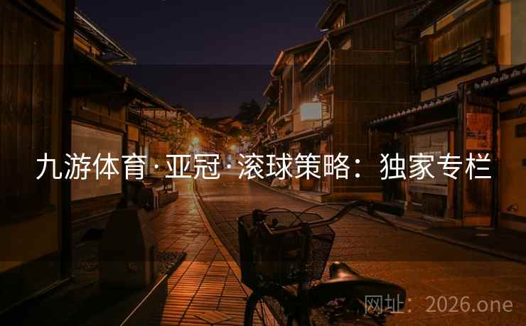 九游体育·亚冠·滚球策略:独家专栏 九游体育·亚冠·滚球策略:独家专栏