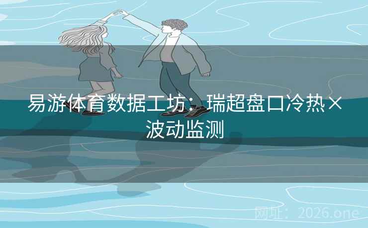易游体育数据工坊：瑞超盘口冷热×波动监测