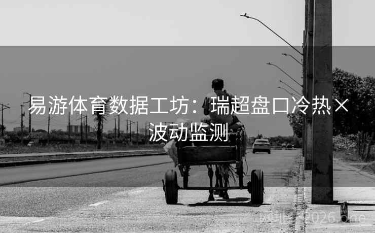 易游体育数据工坊：瑞超盘口冷热×波动监测