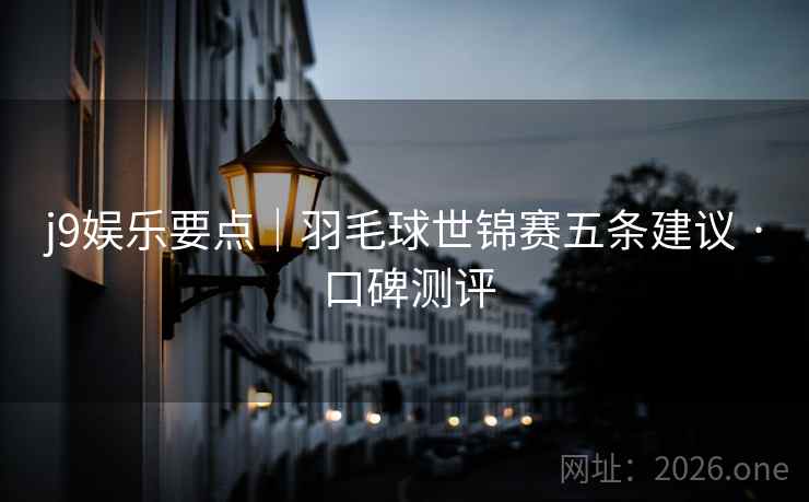 j9娱乐要点｜羽毛球世锦赛五条建议 · 口碑测评