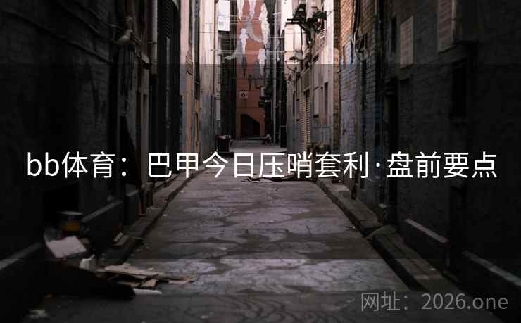 bb体育：巴甲今日压哨套利·盘前要点