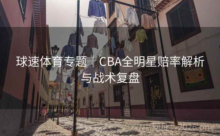 球速体育专题｜CBA全明星赔率解析与战术复盘