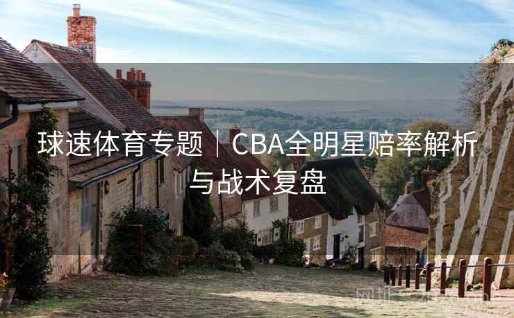 球速体育专题｜CBA全明星赔率解析与战术复盘