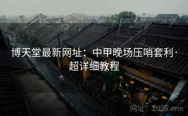 博天堂最新网址：中甲晚场压哨套利·超详细教程