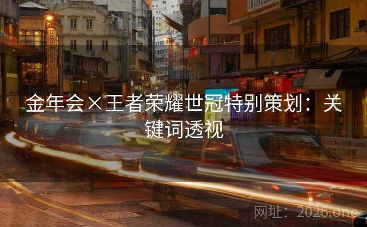 金年会×王者荣耀世冠特别策划：关键词透视