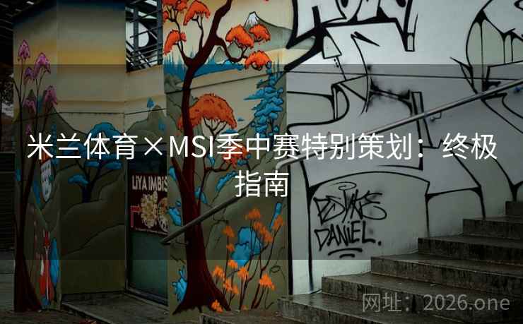 米兰体育×MSI季中赛特别策划：终极指南