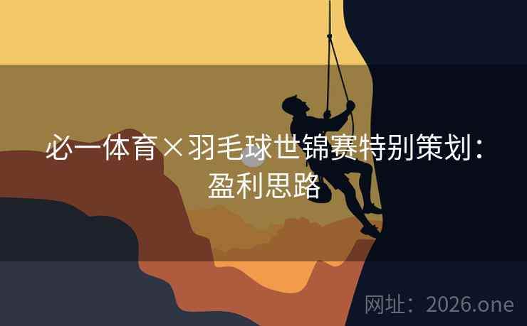 必一体育×羽毛球世锦赛特别策划：盈利思路