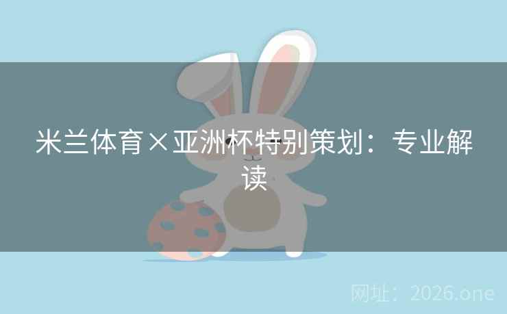 米兰体育×亚洲杯特别策划:专业解读 米兰体育×亚洲杯特别策划:专业解读