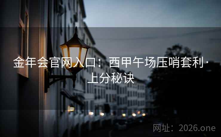 金年会官网入口：西甲午场压哨套利·上分秘诀