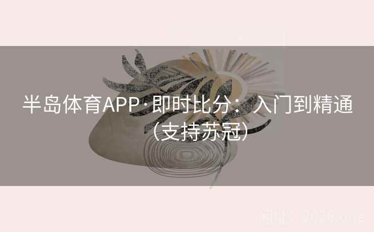 半岛体育APP·即时比分：入门到精通（支持苏冠）