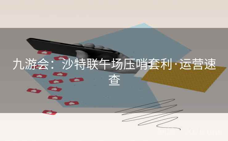 九游会：沙特联午场压哨套利·运营速查