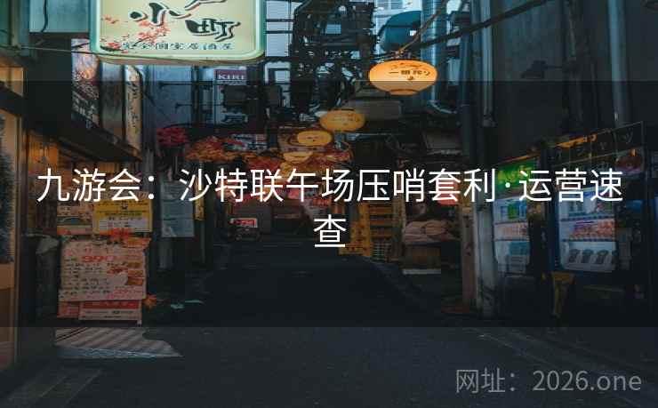 九游会：沙特联午场压哨套利·运营速查