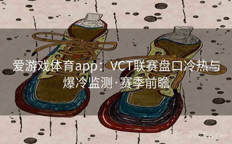 爱游戏体育app：VCT联赛盘口冷热与爆冷监测·赛季前瞻