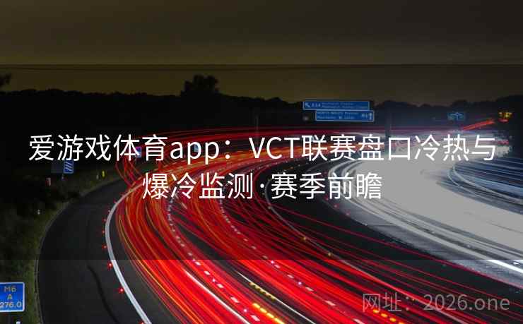 爱游戏体育app：VCT联赛盘口冷热与爆冷监测·赛季前瞻