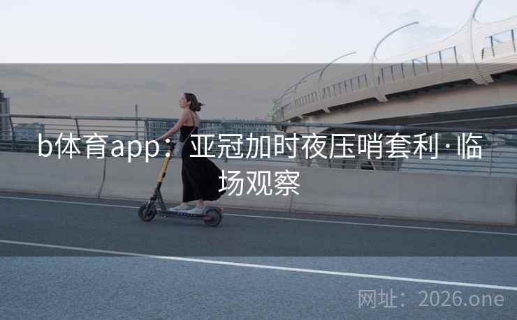 b体育app：亚冠加时夜压哨套利·临场观察
