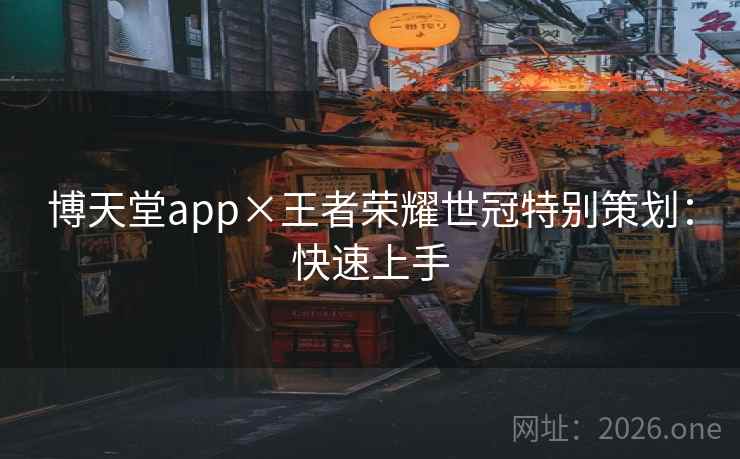 博天堂app×王者荣耀世冠特别策划：快速上手