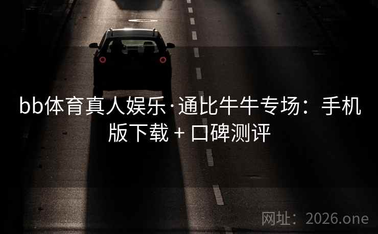 bb体育真人娱乐·通比牛牛专场：手机版下载 + 口碑测评