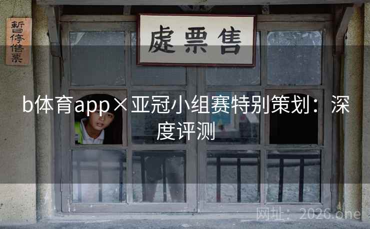 b体育app×亚冠小组赛特别策划：深度评测
