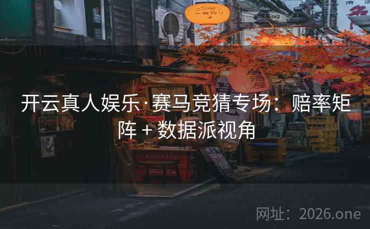 开云真人娱乐·赛马竞猜专场:赔率矩阵 + 数据派视角 开云真人娱乐·赛马竞猜专场:赔率矩阵 + 数据派视角