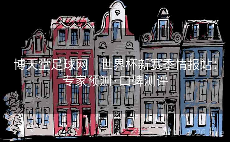 博天堂足球网｜世界杯新赛季情报站：专家预测·口碑测评