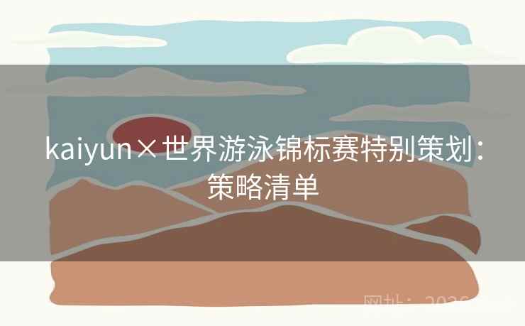 kaiyun×世界游泳锦标赛特别策划：策略清单