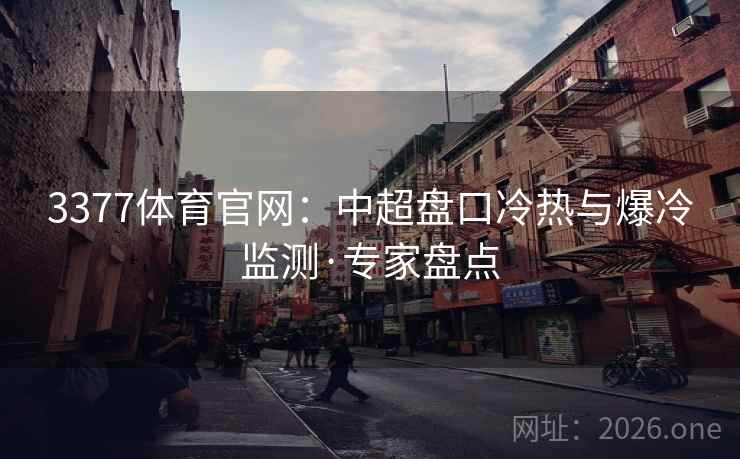 3377体育官网:中超盘口冷热与爆冷监测·专家盘点 3377体育官网:中超盘口冷热与爆冷监测·专家盘点
