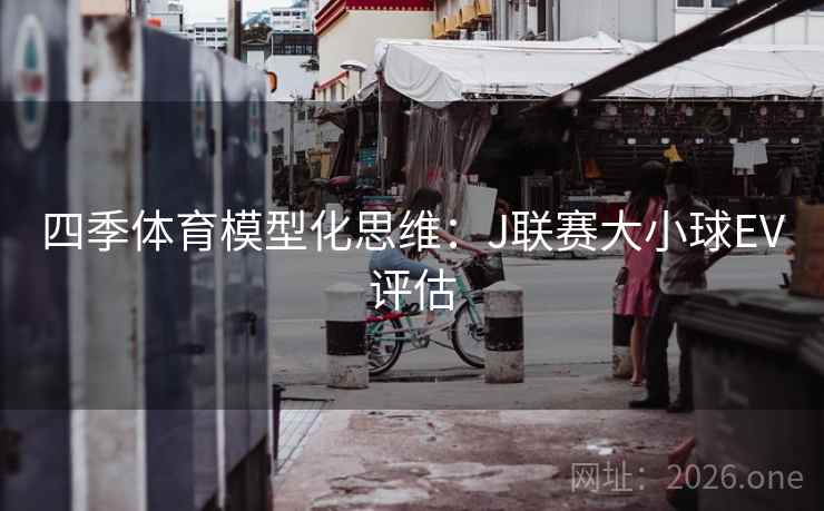 四季体育模型化思维：J联赛大小球EV评估